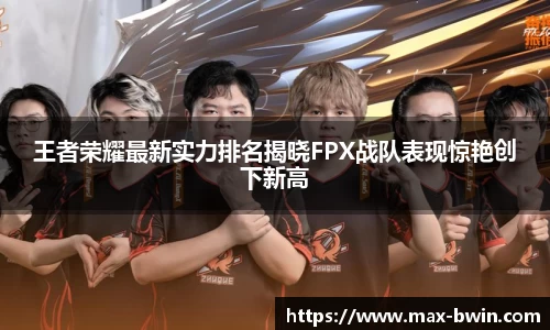 王者荣耀最新实力排名揭晓FPX战队表现惊艳创下新高